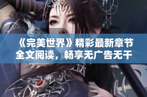 《完美世界》精彩最新章节全文阅读，畅享无广告无干扰体验