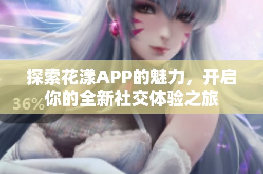 探索花漾APP的魅力，开启你的全新社交体验之旅