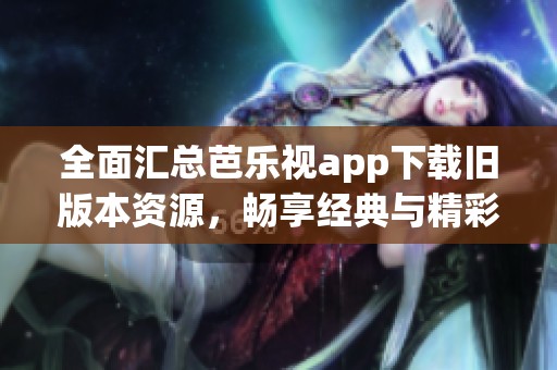 全面汇总芭乐视app下载旧版本资源，畅享经典与精彩