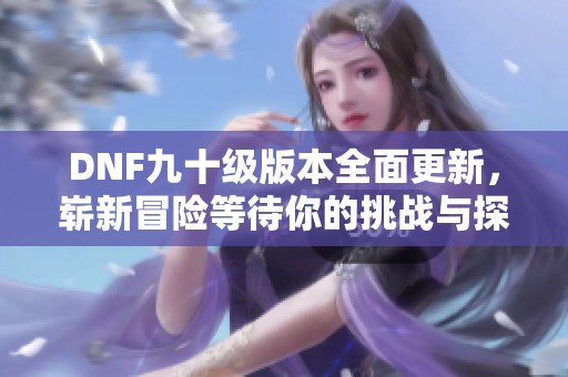 DNF九十级版本全面更新，崭新冒险等待你的挑战与探索!