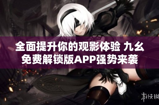 全面提升你的观影体验 九幺免费解锁版APP强势来袭