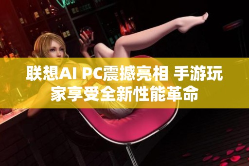 联想AI PC震撼亮相 手游玩家享受全新性能革命