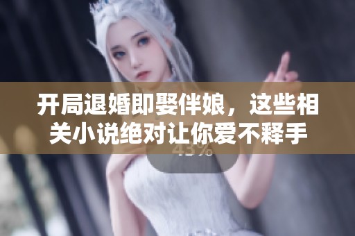 开局退婚即娶伴娘，这些相关小说绝对让你爱不释手