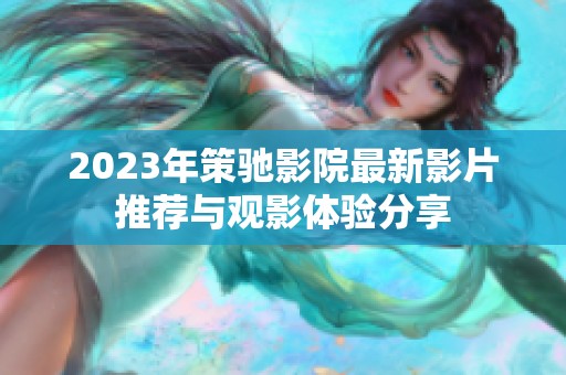 2023年策驰影院最新影片推荐与观影体验分享