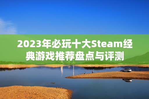 2023年必玩十大Steam经典游戏推荐盘点与评测