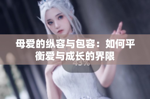 母爱的纵容与包容：如何平衡爱与成长的界限