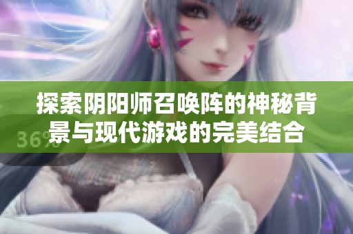 探索阴阳师召唤阵的神秘背景与现代游戏的完美结合