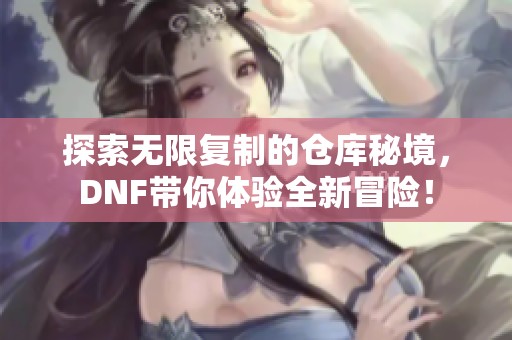 探索无限复制的仓库秘境，DNF带你体验全新冒险！