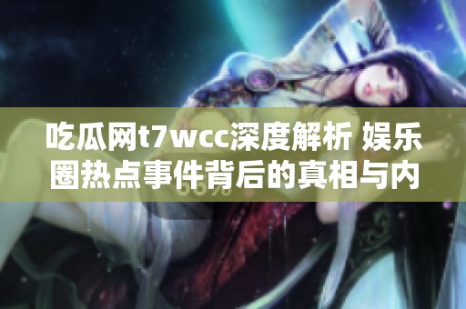 吃瓜网t7wcc深度解析 娱乐圈热点事件背后的真相与内幕