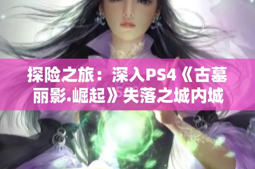 探险之旅：深入PS4《古墓丽影.崛起》失落之城内城攻略