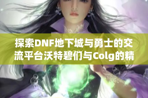 探索DNF地下城与勇士的交流平台沃特碧们与Colg的精彩内容