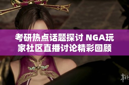 考研热点话题探讨 NGA玩家社区直播讨论精彩回顾