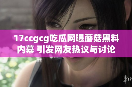 17ccgcg吃瓜网曝蘑菇黑料内幕 引发网友热议与讨论