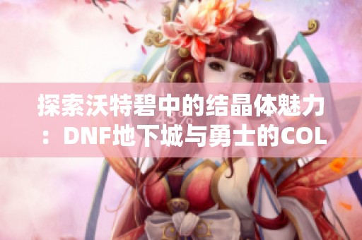 探索沃特碧中的结晶体魅力：DNF地下城与勇士的COL系统解析