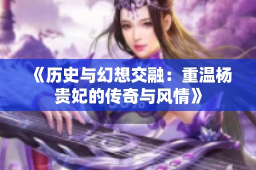 《历史与幻想交融：重温杨贵妃的传奇与风情》