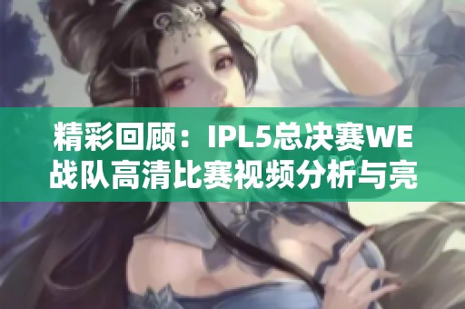 精彩回顾：IPL5总决赛WE战队高清比赛视频分析与亮点整理