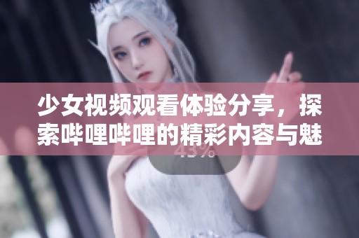 少女视频观看体验分享，探索哔哩哔哩的精彩内容与魅力