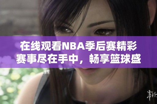 在线观看NBA季后赛精彩赛事尽在手中，畅享篮球盛宴