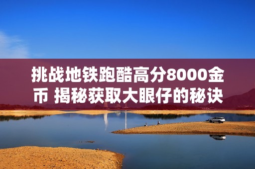 挑战地铁跑酷高分8000金币 揭秘获取大眼仔的秘诀