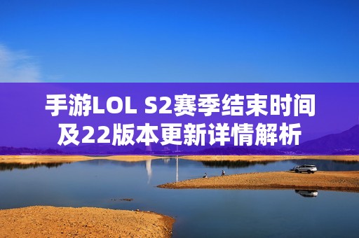 手游LOL S2赛季结束时间及22版本更新详情解析