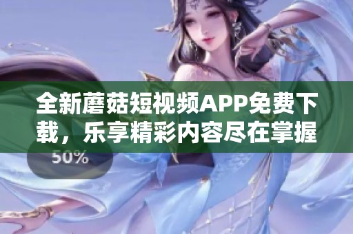 全新蘑菇短视频APP免费下载，乐享精彩内容尽在掌握