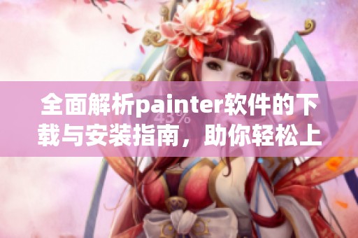 全面解析painter软件的下载与安装指南，助你轻松上手