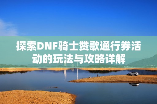 探索DNF骑士赞歌通行券活动的玩法与攻略详解