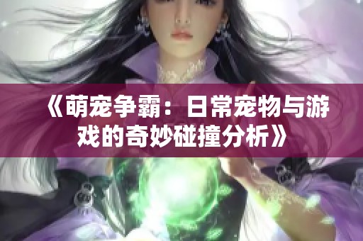 《萌宠争霸：日常宠物与游戏的奇妙碰撞分析》