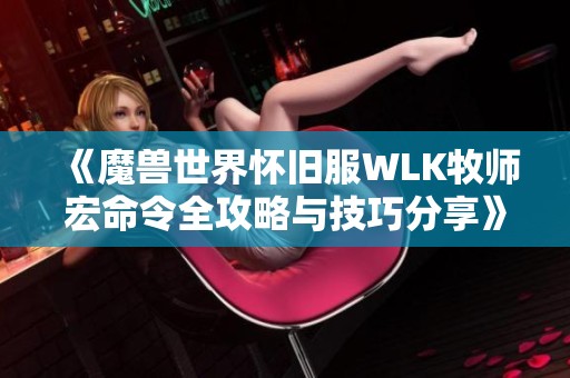 《魔兽世界怀旧服WLK牧师宏命令全攻略与技巧分享》