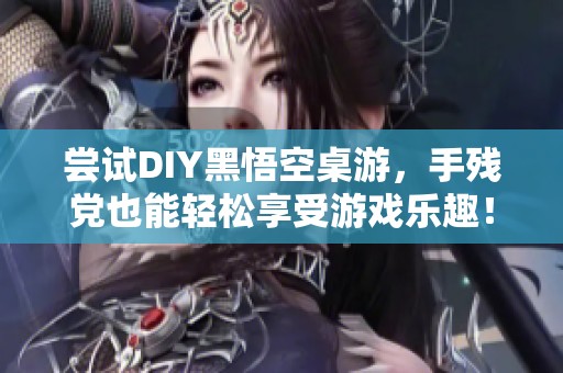 尝试DIY黑悟空桌游，手残党也能轻松享受游戏乐趣！