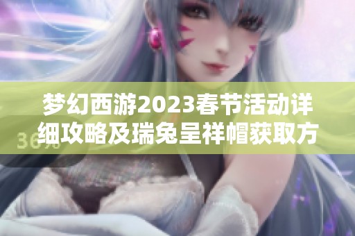 梦幻西游2023春节活动详细攻略及瑞兔呈祥帽获取方法解析