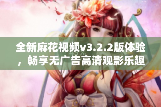 全新麻花视频v3.2.2版体验，畅享无广告高清观影乐趣