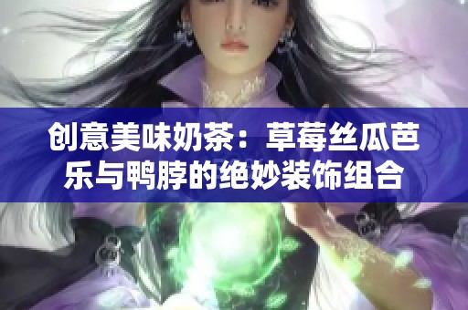 创意美味奶茶：草莓丝瓜芭乐与鸭脖的绝妙装饰组合