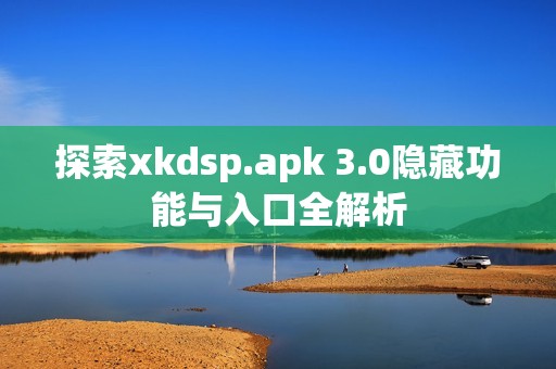 探索xkdsp.apk 3.0隐藏功能与入口全解析