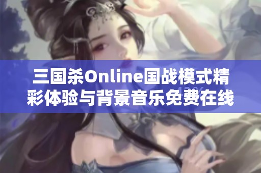 三国杀Online国战模式精彩体验与背景音乐免费在线收听