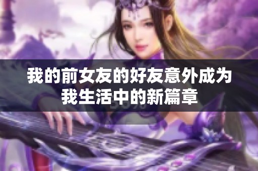 我的前女友的好友意外成为我生活中的新篇章