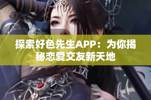 探索好色先生APP：为你揭秘恋爱交友新天地