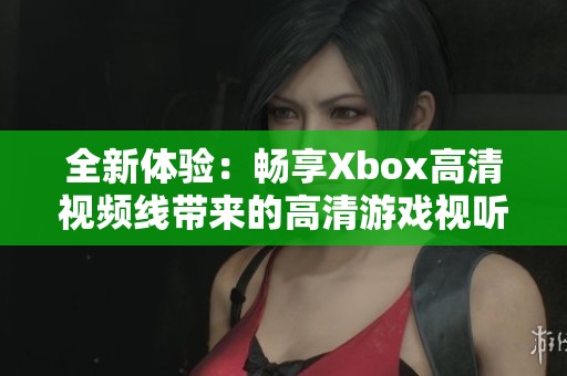 全新体验：畅享Xbox高清视频线带来的高清游戏视听盛宴