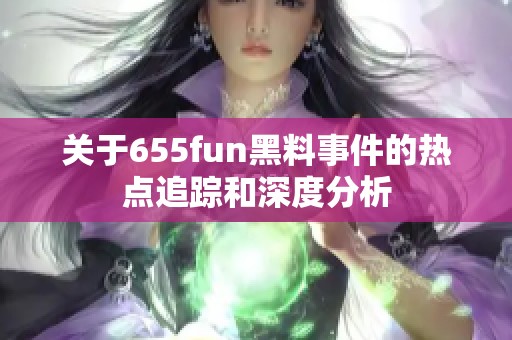 关于655fun黑料事件的热点追踪和深度分析