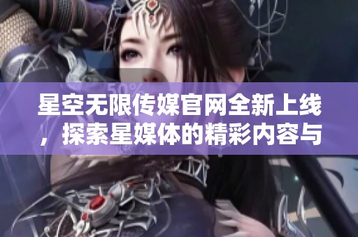 星空无限传媒官网全新上线，探索星媒体的精彩内容与服务