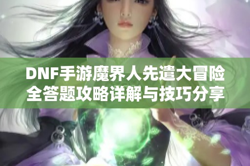 DNF手游魔界人先遣大冒险全答题攻略详解与技巧分享