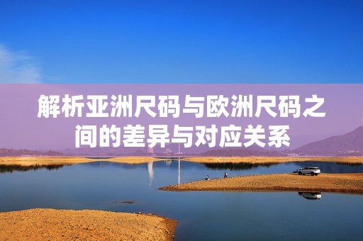 解析亚洲尺码与欧洲尺码之间的差异与对应关系