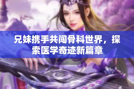 兄妹携手共闯骨科世界，探索医学奇迹新篇章