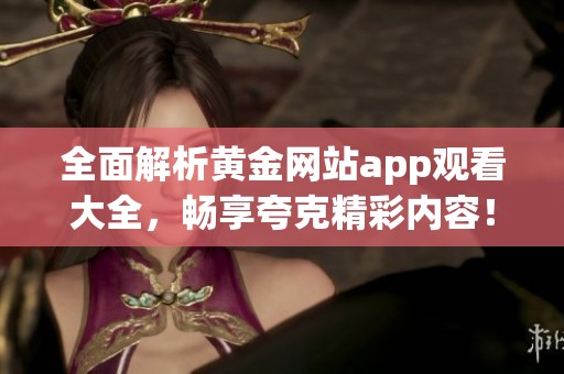 全面解析黄金网站app观看大全，畅享夸克精彩内容！