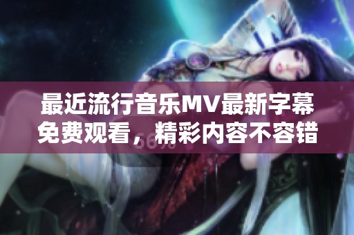 最近流行音乐MV最新字幕免费观看，精彩内容不容错过