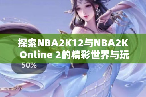 探索NBA2K12与NBA2K Online 2的精彩世界与玩法分析