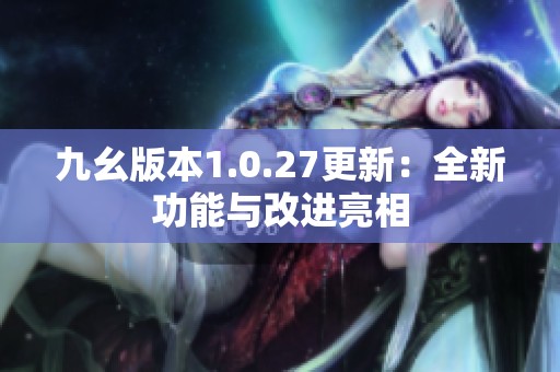 九幺版本1.0.27更新：全新功能与改进亮相