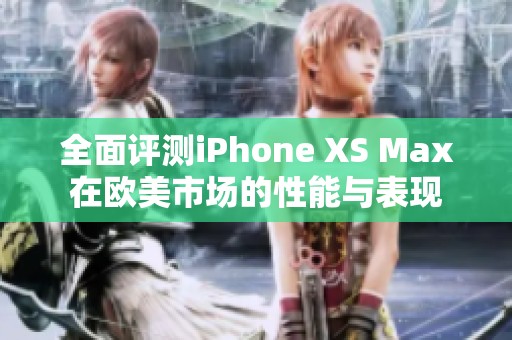 全面评测iPhone XS Max在欧美市场的性能与表现