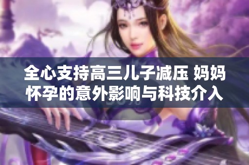 全心支持高三儿子减压 妈妈怀孕的意外影响与科技介入