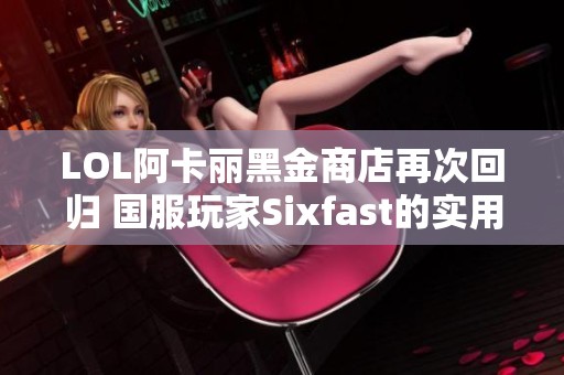 LOL阿卡丽黑金商店再次回归 国服玩家Sixfast的实用攻略与教程